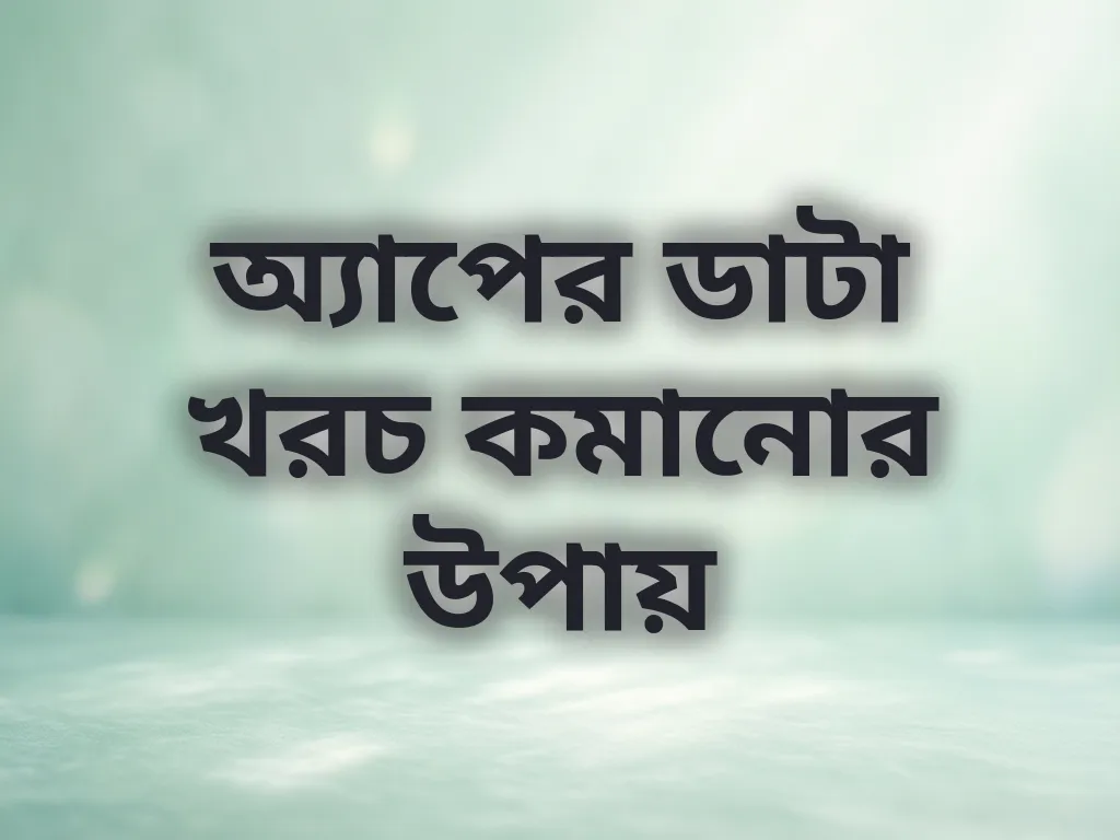 অ্যাপের ডাটা খরচ কমানোর উপায়